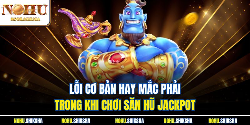 Bí Quyết Săn Hũ Jackpot Hiệu Quả Được Cao Thủ Truyền Tai Nhau 4 Lỗi cơ bản hay mắc phải trong khi chơi săn hũ Jackpot