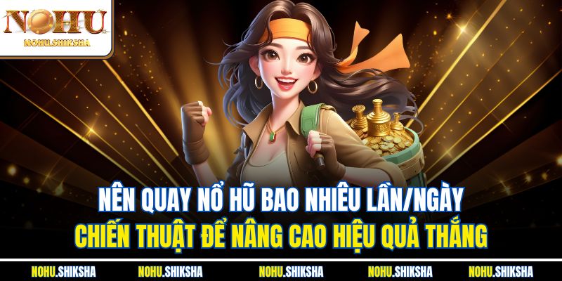 Nên quay nổ hũ bao nhiêu lần/ngày - Chiến thuật để nâng cao hiệu quả thắng