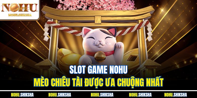 Slot Game Nohu – Nổ Hũ Tiền Tỷ Chỉ Với Một Cú Quay 4 Slot Game Nohu Mèo Chiêu Tài được ưa chuộng nhất
